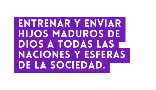 Entrenar y enviar hijos maduros de Dios a todas las naciones y esferas de la sociedad